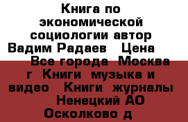 Книга по экономической социологии автор Вадим Радаев › Цена ­ 400 - Все города, Москва г. Книги, музыка и видео » Книги, журналы   . Ненецкий АО,Осколково д.